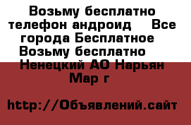 Возьму бесплатно телефон андроид  - Все города Бесплатное » Возьму бесплатно   . Ненецкий АО,Нарьян-Мар г.